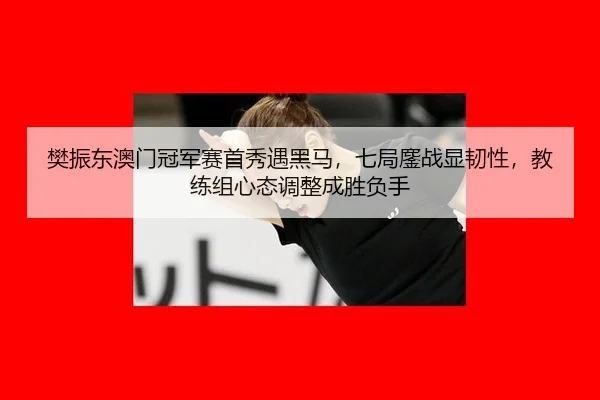 樊振东澳门冠军赛首秀遇黑马，七局鏖战显韧性，教练组心态调整成胜负手