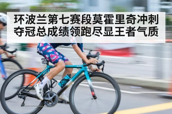 环波兰第七赛段莫霍里奇冲刺夺冠总成绩领跑尽显王者气质