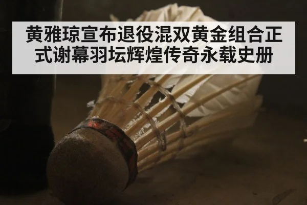 黄雅琼宣布退役混双黄金组合正式谢幕羽坛辉煌传奇永载史册