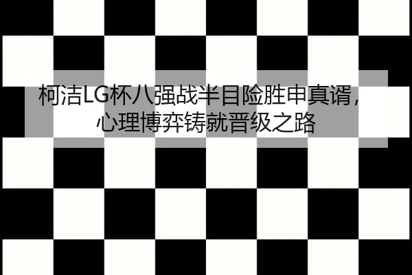 柯洁LG杯八强战半目险胜申真谞，心理博弈铸就晋级之路