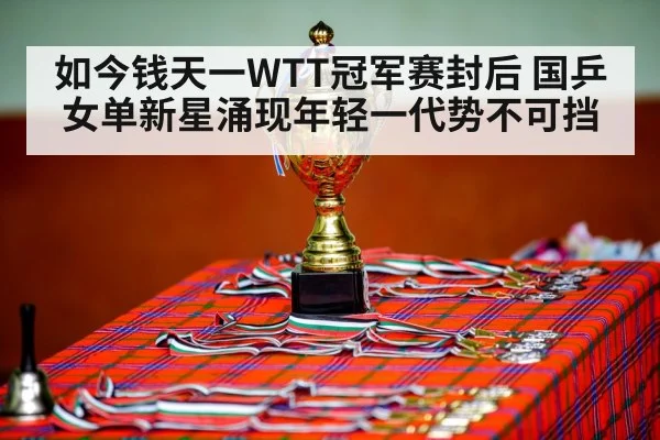 如今钱天一WTT冠军赛封后 国乒女单新星涌现年轻一代势不可挡