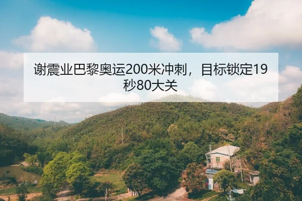 谢震业巴黎奥运200米冲刺，目标锁定19秒80大关