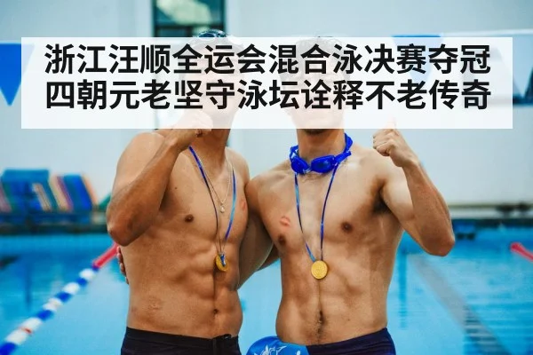 浙江汪顺全运会混合泳决赛夺冠四朝元老坚守泳坛诠释不老传奇