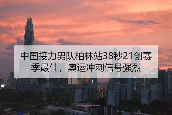 中国接力男队柏林站38秒21创赛季最佳，奥运冲刺信号强烈