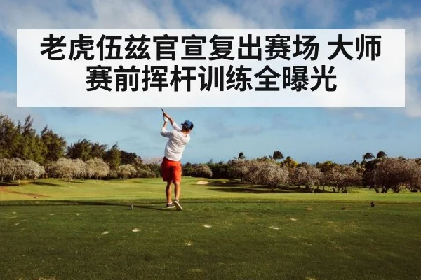 老虎伍兹官宣复出赛场 大师赛前挥杆训练全曝光