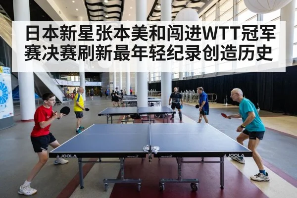 日本新星张本美和闯进WTT冠军赛决赛刷新最年轻纪录创造历史