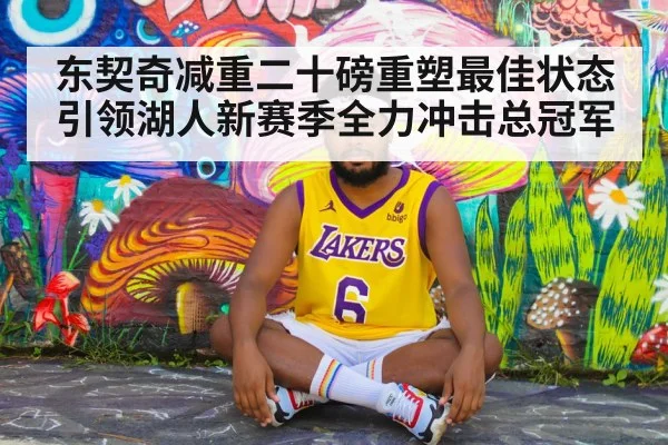 东契奇减重二十磅重塑最佳状态引领湖人新赛季全力冲击总冠军