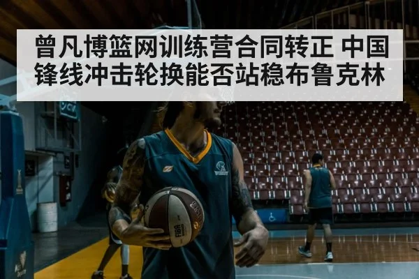 曾凡博篮网训练营合同转正 中国锋线冲击轮换能否站稳布鲁克林