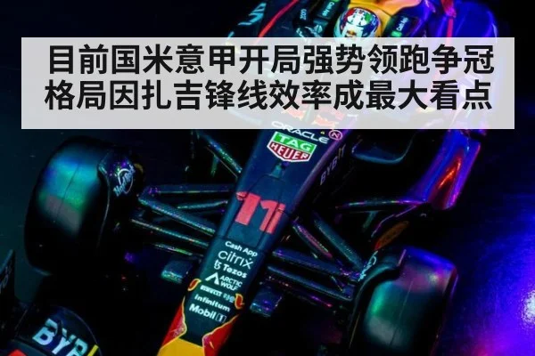 目前国米意甲开局强势领跑争冠格局因扎吉锋线效率成最大看点