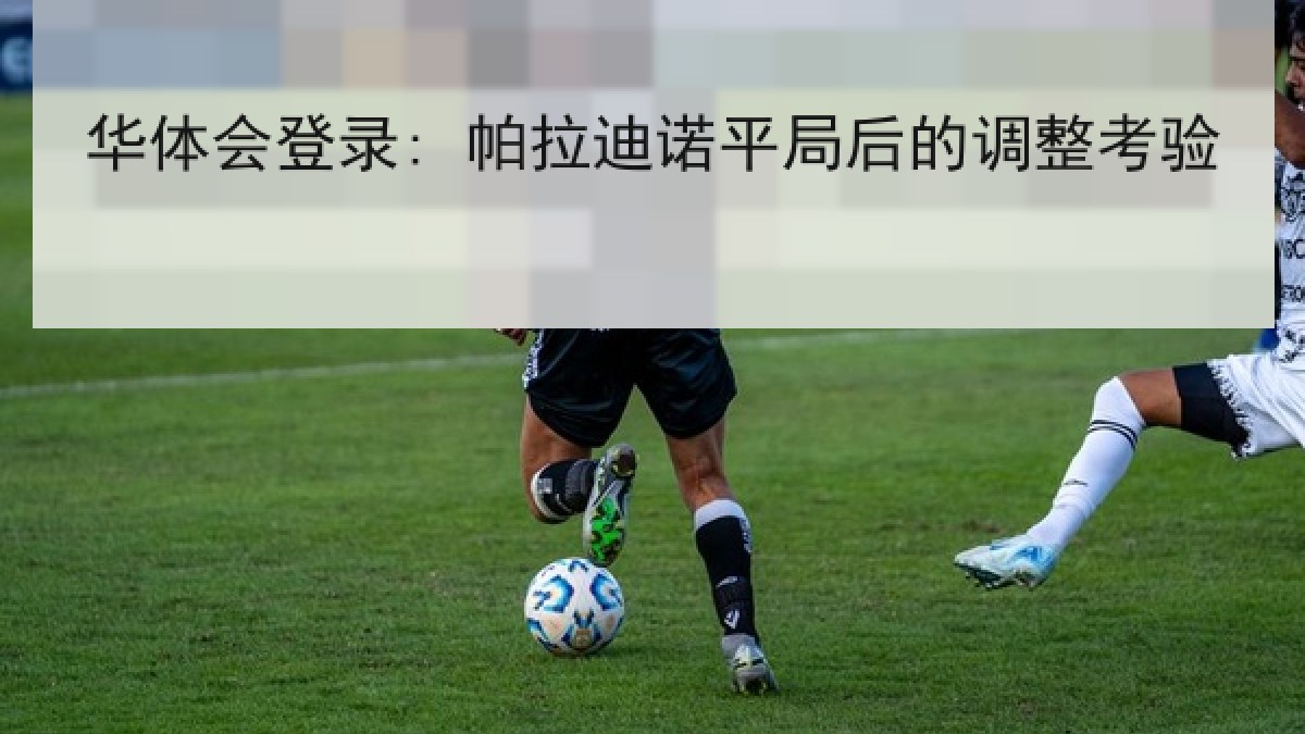 华体会登录: 帕拉迪诺平局后的调整考验 华体会登录: 帕拉迪诺平局后的调整考验