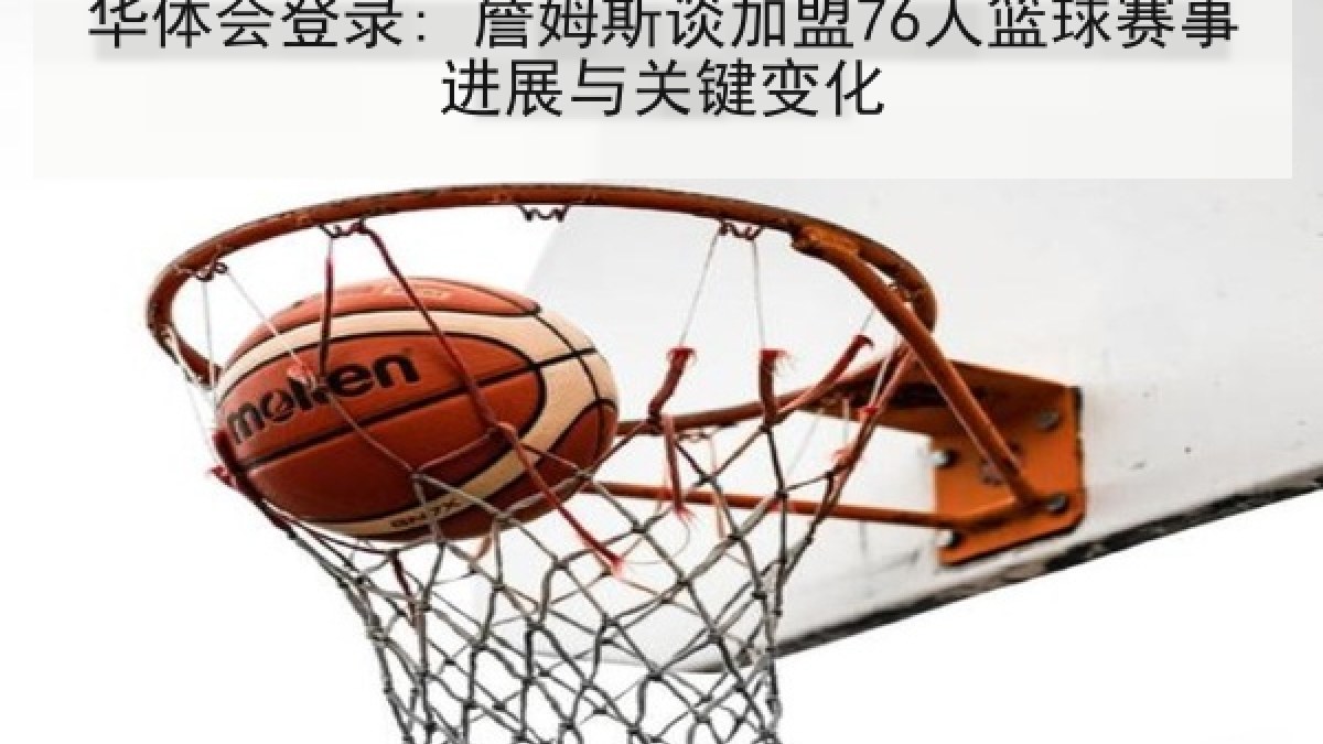 华体会登录: 詹姆斯谈加盟76人篮球赛事进展与关键变化 华体会登录: 詹姆斯谈加盟76人篮球赛事进展与关键变化