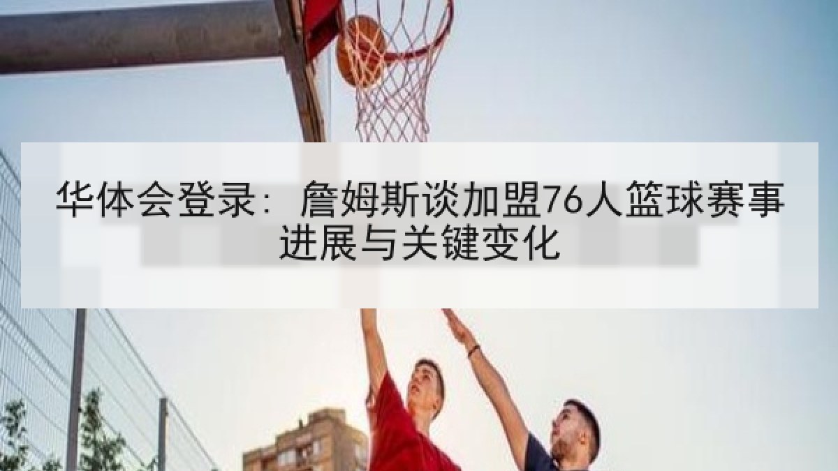 华体会登录: 詹姆斯谈加盟76人篮球赛事进展与关键变化 华体会登录: 詹姆斯谈加盟76人篮球赛事进展与关键变化